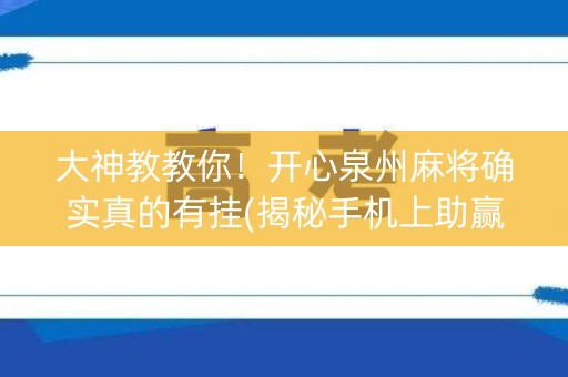 大神教教你！开心泉州麻将确实真的有挂(揭秘手机上助赢神器)