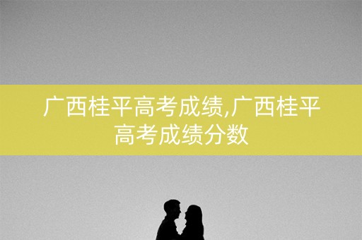 广西桂平高考成绩,广西桂平高考成绩分数