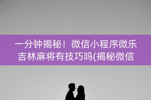 一分钟揭秘！微信小程序微乐吉林麻将有技巧吗(揭秘微信里输赢规律)