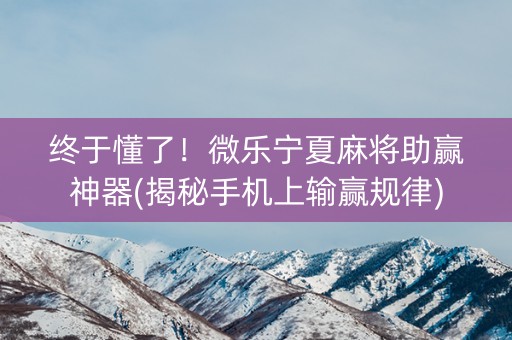 终于懂了！微乐宁夏麻将助赢神器(揭秘手机上输赢规律)