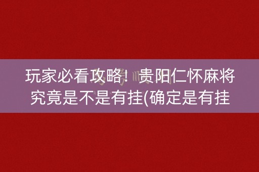 玩家必看攻略！贵阳仁怀麻将究竟是不是有挂(确定是有挂)