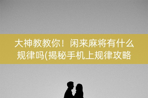 大神教教你！闲来麻将有什么规律吗(揭秘手机上规律攻略)