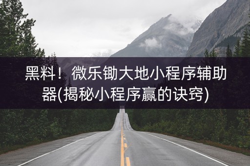 黑料！微乐锄大地小程序辅助器(揭秘小程序赢的诀窍)