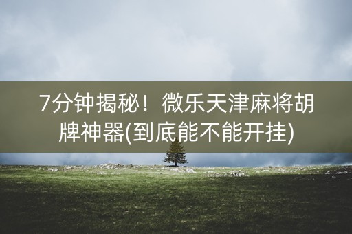 7分钟揭秘！微乐天津麻将胡牌神器(到底能不能开挂)