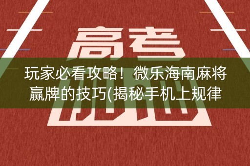 玩家必看攻略！微乐海南麻将赢牌的技巧(揭秘手机上规律攻略)
