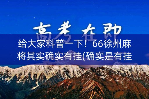给大家科普一下！66徐州麻将其实确实有挂(确实是有挂的)