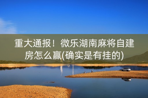 重大通报！微乐湖南麻将自建房怎么赢(确实是有挂的)