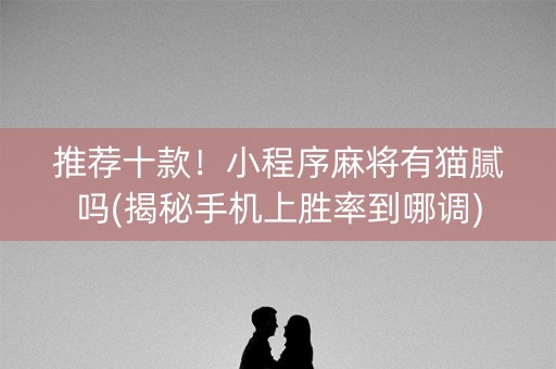 推荐十款！小程序麻将有猫腻吗(揭秘手机上胜率到哪调)