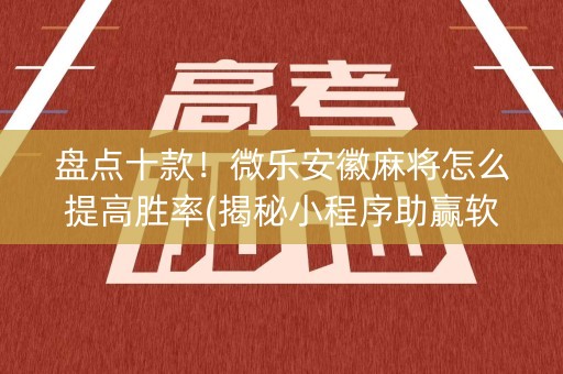 盘点十款！微乐安徽麻将怎么提高胜率(揭秘小程序助赢软件)