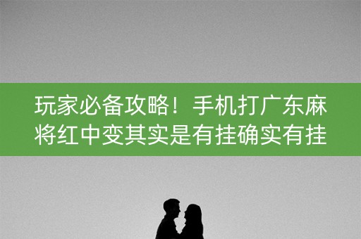 玩家必备攻略！手机打广东麻将红中变其实是有挂确实有挂(确实有挂)
