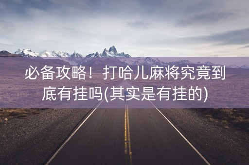 必备攻略！打哈儿麻将究竟到底有挂吗(其实是有挂的)