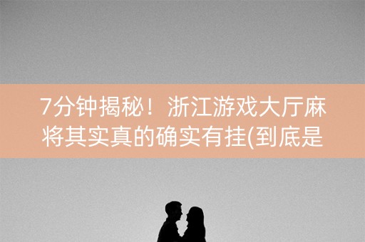 7分钟揭秘！浙江游戏大厅麻将其实真的确实有挂(到底是不是有挂)