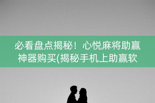 必看盘点揭秘！心悦麻将助赢神器购买(揭秘手机上助赢软件)