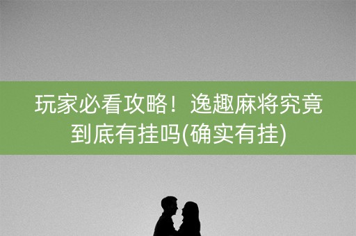 玩家必看攻略！逸趣麻将究竟到底有挂吗(确实有挂)