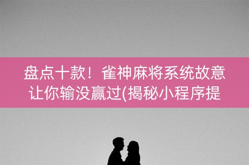 盘点十款！雀神麻将系统故意让你输没赢过(揭秘小程序提高胜率)