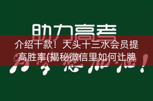 介绍十款！大头十三水会员提高胜率(揭秘微信里如何让牌变好)