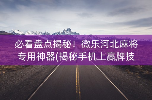 必看盘点揭秘！微乐河北麻将专用神器(揭秘手机上赢牌技巧)