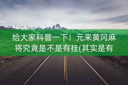 给大家科普一下！元来黄冈麻将究竟是不是有挂(其实是有挂确实有挂)