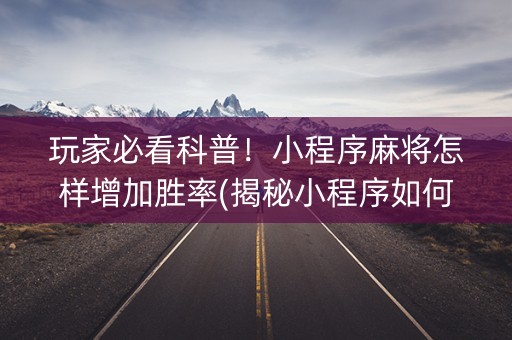 玩家必看科普！小程序麻将怎样增加胜率(揭秘小程序如何让牌变好)
