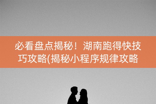 必看盘点揭秘！湖南跑得快技巧攻略(揭秘小程序规律攻略)