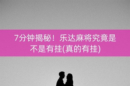 7分钟揭秘！乐达麻将究竟是不是有挂(真的有挂)