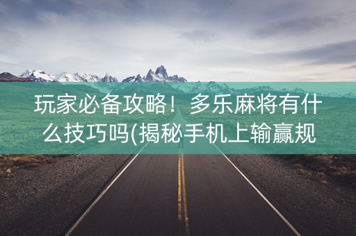 玩家必备攻略！多乐麻将有什么技巧吗(揭秘手机上输赢规律)