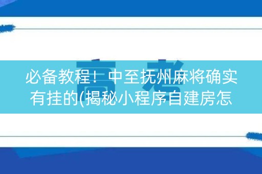 必备教程！中至抚州麻将确实有挂的(揭秘小程序自建房怎么赢)
