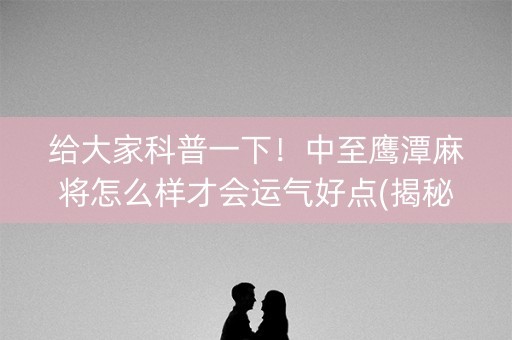 给大家科普一下！中至鹰潭麻将怎么样才会运气好点(揭秘手机上最新神器下载)