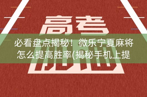 必看盘点揭秘！微乐宁夏麻将怎么提高胜率(揭秘手机上提高赢的概率)