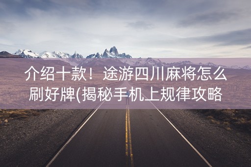 介绍十款！途游四川麻将怎么刷好牌(揭秘手机上规律攻略)