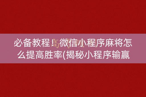 必备教程！微信小程序麻将怎么提高胜率(揭秘小程序输赢技巧)