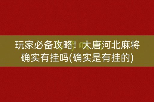玩家必备攻略！大唐河北麻将确实有挂吗(确实是有挂的)