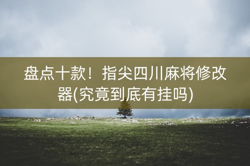 盘点十款！指尖四川麻将修改器(究竟到底有挂吗)