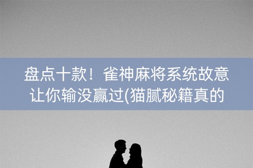 盘点十款！雀神麻将系统故意让你输没赢过(猫腻秘籍真的有挂)