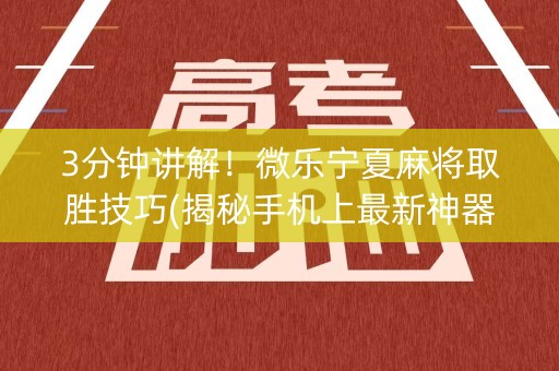 3分钟讲解！微乐宁夏麻将取胜技巧(揭秘手机上最新神器下载)