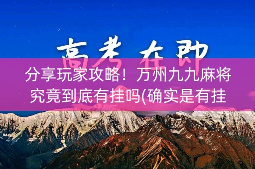 分享玩家攻略！万州九九麻将究竟到底有挂吗(确实是有挂的)