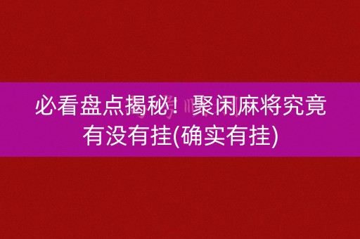 必看盘点揭秘！聚闲麻将究竟有没有挂(确实有挂)