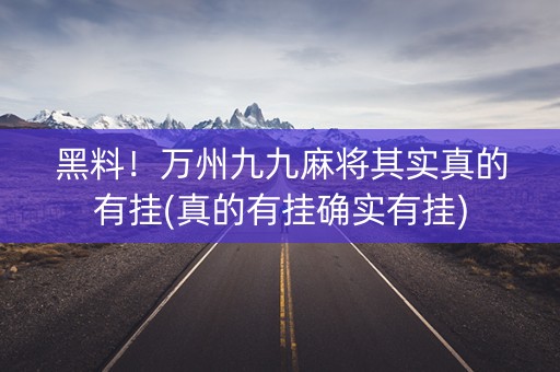 黑料！万州九九麻将其实真的有挂(真的有挂确实有挂)
