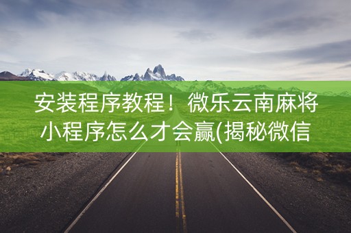 安装程序教程！微乐云南麻将小程序怎么才会赢(揭秘微信里胡牌技巧)
