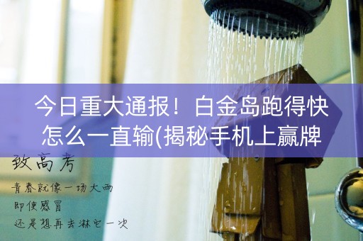 今日重大通报！白金岛跑得快怎么一直输(揭秘手机上赢牌的技巧)