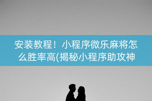 安装教程！小程序微乐麻将怎么胜率高(揭秘小程序助攻神器)