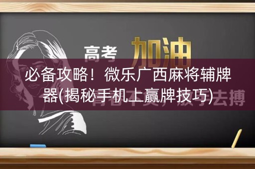 必备攻略！微乐广西麻将辅牌器(揭秘手机上赢牌技巧)