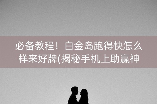 必备教程！白金岛跑得快怎么样来好牌(揭秘手机上助赢神器)