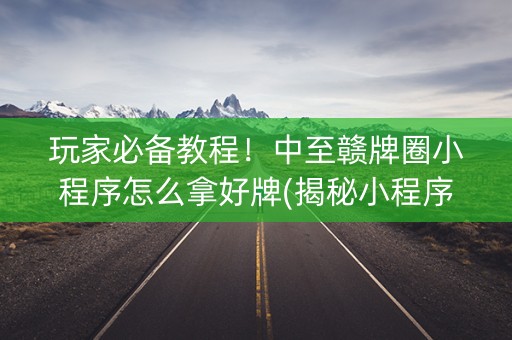 玩家必备教程！中至赣牌圈小程序怎么拿好牌(揭秘小程序赢的秘诀)