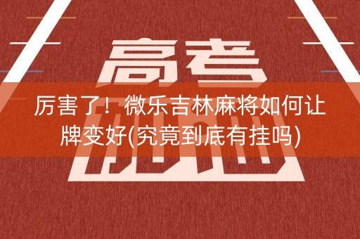 厉害了！微乐吉林麻将如何让牌变好(究竟到底有挂吗)