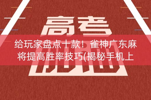 给玩家盘点十款！雀神广东麻将提高胜率技巧(揭秘手机上提高胜率)