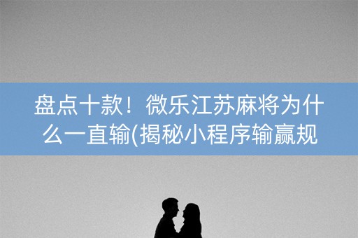 盘点十款！微乐江苏麻将为什么一直输(揭秘小程序输赢规律)