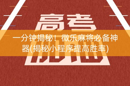 一分钟揭秘！微乐麻将必备神器(揭秘小程序提高胜率)