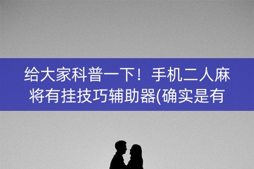 给大家科普一下！手机二人麻将有挂技巧辅助器(确实是有挂)