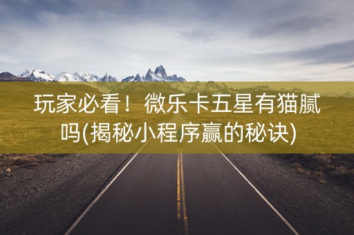玩家必看！微乐卡五星有猫腻吗(揭秘小程序赢的秘诀)
